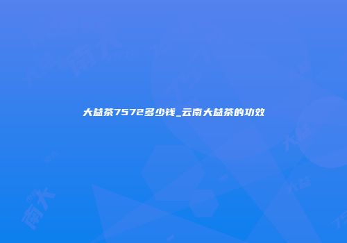 大益茶7572多少钱_云南大益茶的功效