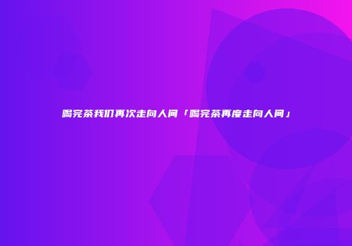 喝完茶我们再次走向人间「喝完茶再度走向人间」