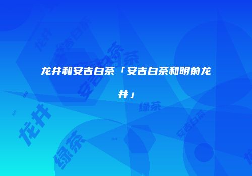 龙井和安吉白茶「安吉白茶和明前龙井」