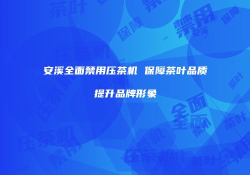 安溪全面禁用压茶机 保障茶叶品质提升品牌形象