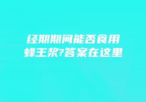 经期期间能否食用蜂王浆?答案在这里