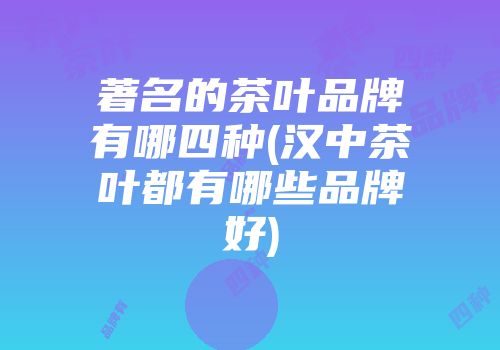 著名的茶叶品牌有哪四种(汉中茶叶都有哪些品牌好)