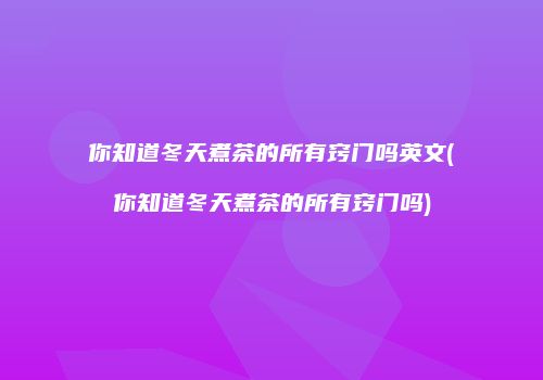 你知道冬天煮茶的所有窍门吗英文(你知道冬天煮茶的所有窍门吗)