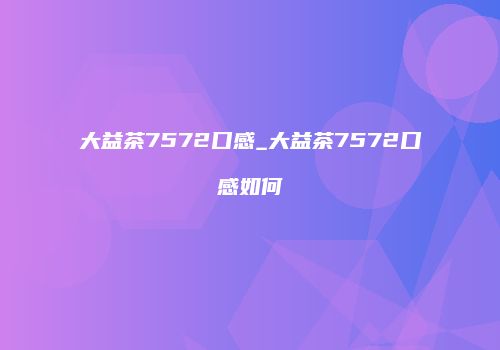 大益茶7572口感_大益茶7572口感如何
