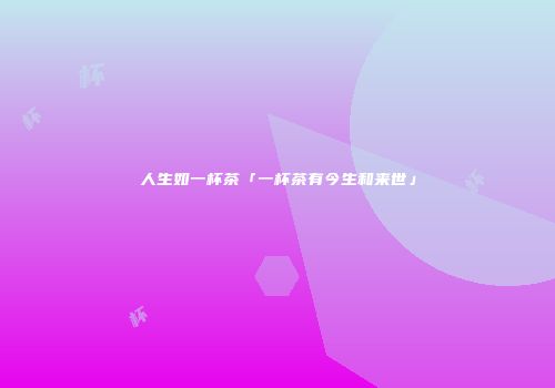 人生如一杯茶「一杯茶有今生和来世」