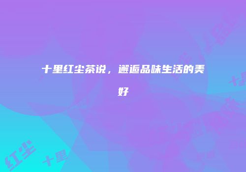 十里红尘茶说，邂逅品味生活的美好