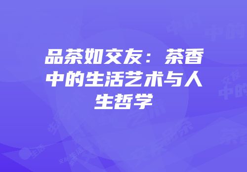 品茶如交友：茶香中的生活艺术与人生哲学