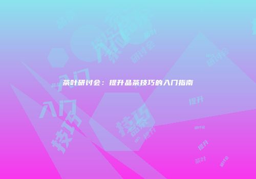 茶叶研讨会：提升品茶技巧的入门指南