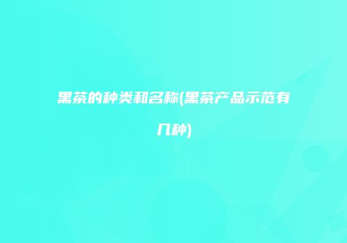 黑茶的种类和名称(黑茶产品示范有几种)