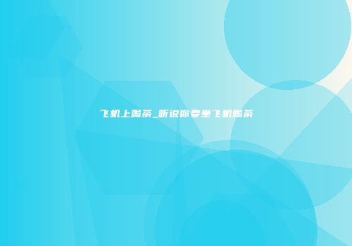 飞机上喝茶_听说你要坐飞机喝茶