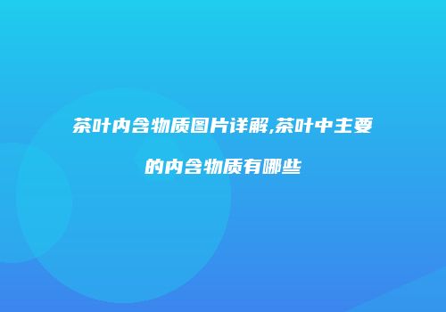 茶叶内含物质图片详解,茶叶中主要的内含物质有哪些