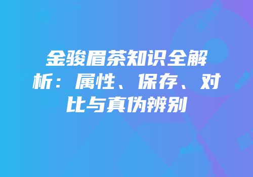 金骏眉茶知识全解析：属性、保存、对比与真伪辨别