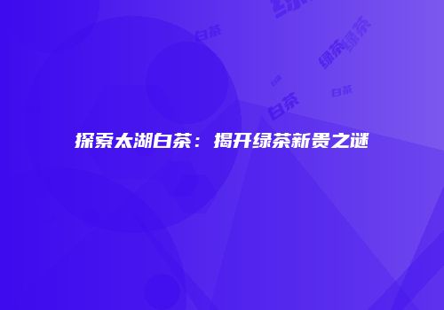 探索太湖白茶：揭开绿茶新贵之谜