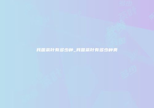 我国茶叶有多少种_我国茶叶有多少种类