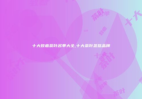十大致癌茶叶名单大全,十大茶叶忽悠品牌