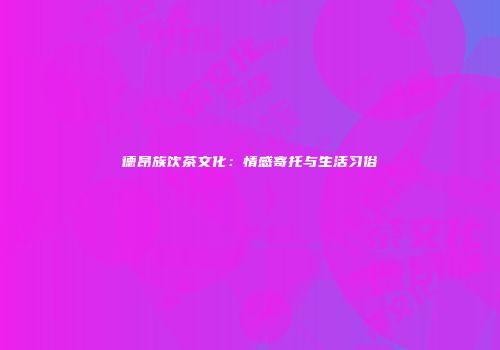 德昂族饮茶文化：情感寄托与生活习俗