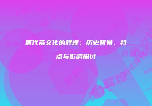 唐代茶文化的辉煌：历史背景、特点与影响探讨