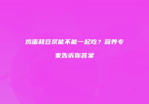 鸡蛋和豆浆能不能一起吃？营养专家告诉你答案