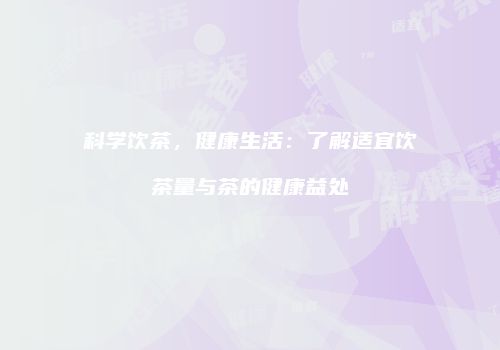 科学饮茶，健康生活：了解适宜饮茶量与茶的健康益处