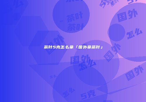 茶叶5克怎么拿「国外拿茶叶」