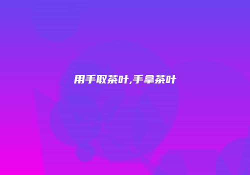 用手取茶叶,手拿茶叶
