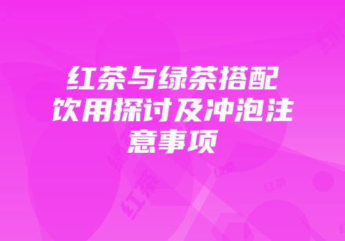 红茶与绿茶搭配饮用探讨及冲泡注意事项