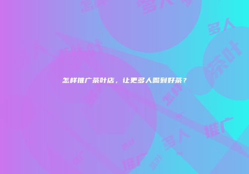 怎样推广茶叶店，让更多人喝到好茶？