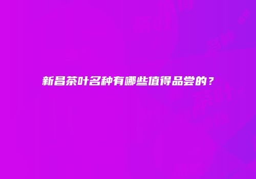 新昌茶叶名种有哪些值得品尝的？
