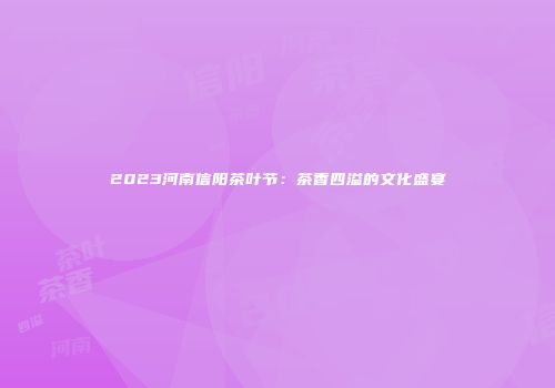 2023河南信阳茶叶节：茶香四溢的文化盛宴