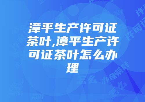 漳平生产许可证茶叶,漳平生产许可证茶叶怎么办理