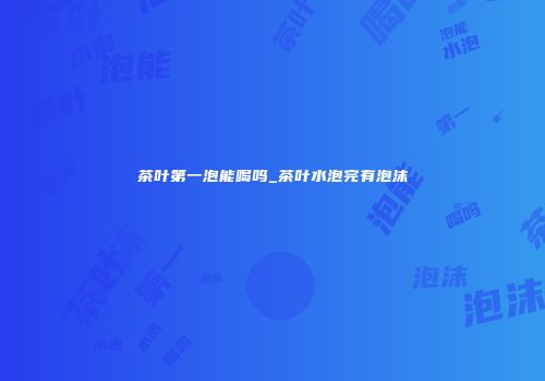茶叶第一泡能喝吗_茶叶水泡完有泡沫