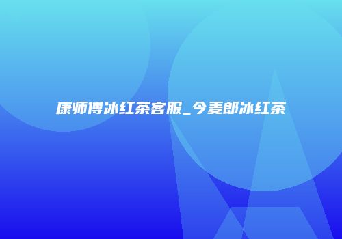 康师傅冰红茶客服_今麦郎冰红茶
