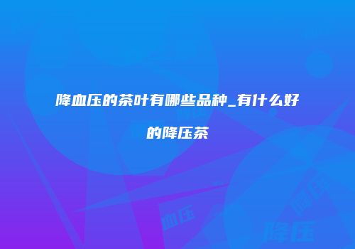 降血压的茶叶有哪些品种_有什么好的降压茶