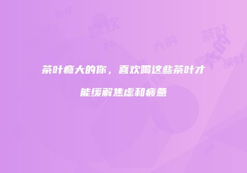茶叶瘾大的你，喜欢喝这些茶叶才能缓解焦虑和疲惫
