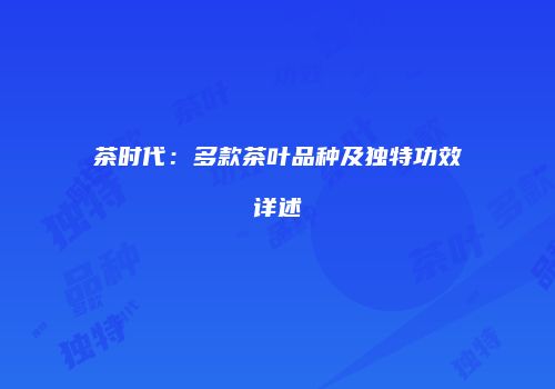 茶时代：多款茶叶品种及独特功效详述
