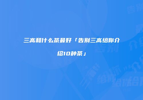 三高和什么茶最好「告别三高给你介绍10种茶」