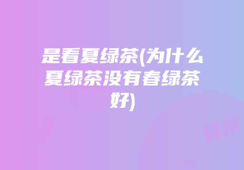 是看夏绿茶(为什么夏绿茶没有春绿茶好)