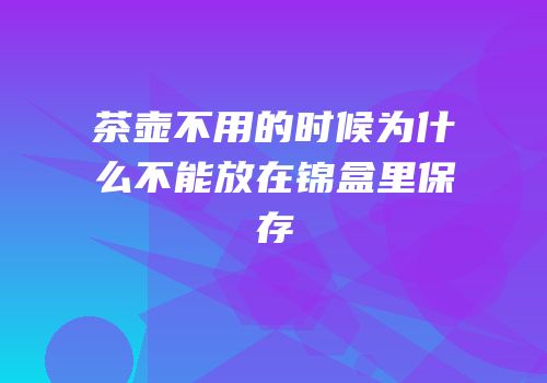 茶壶不用的时候为什么不能放在锦盒里保存