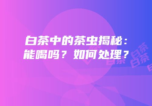白茶中的茶虫揭秘：能喝吗？如何处理？