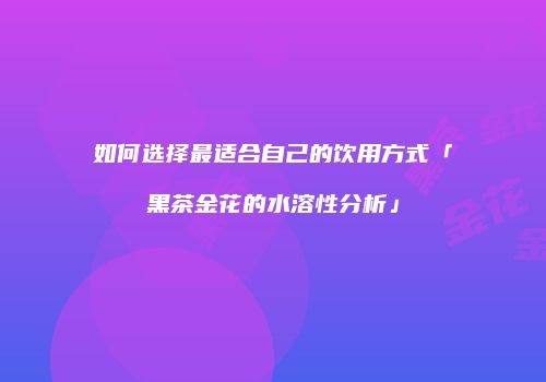 如何选择最适合自己的饮用方式「黑茶金花的水溶性分析」