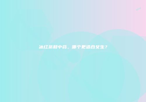 冰红茶和中药，哪个更适合女生？