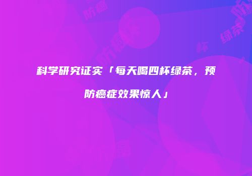 科学研究证实「每天喝四杯绿茶，预防癌症效果惊人」