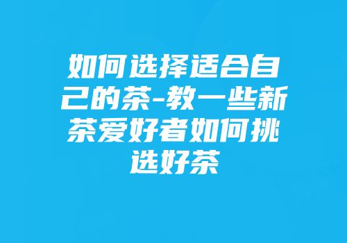 如何选择适合自己的茶-教一些新茶爱好者如何挑选好茶
