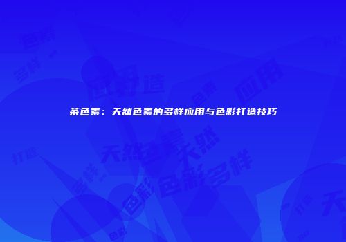茶色素：天然色素的多样应用与色彩打造技巧