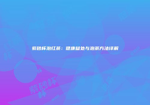 紫砂杯泡红茶：健康益处与泡茶方法详解