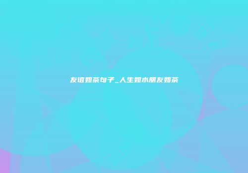 友谊如茶句子_人生如水朋友如茶