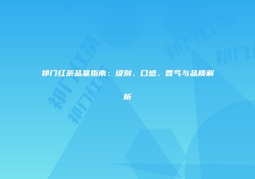 祁门红茶品鉴指南：级别、口感、香气与品质解析