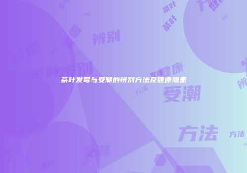 茶叶发霉与受潮的辨别方法及健康隐患