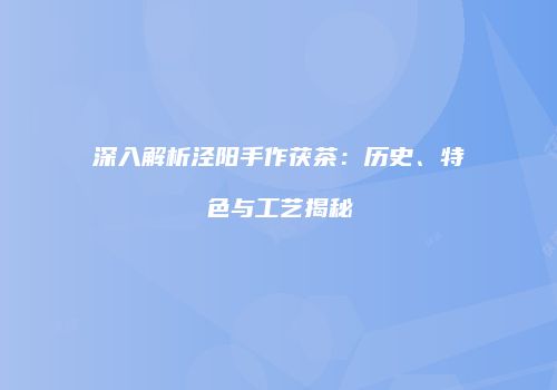 深入解析泾阳手作茯茶：历史、特色与工艺揭秘