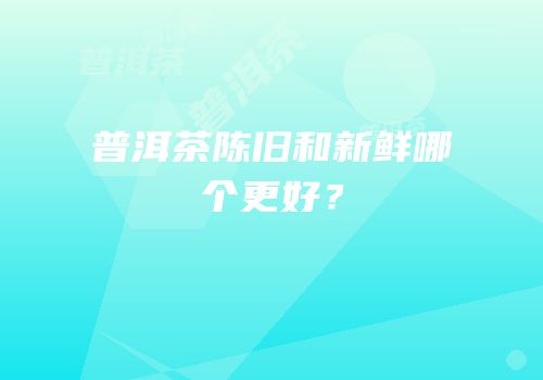普洱茶陈旧和新鲜哪个更好？